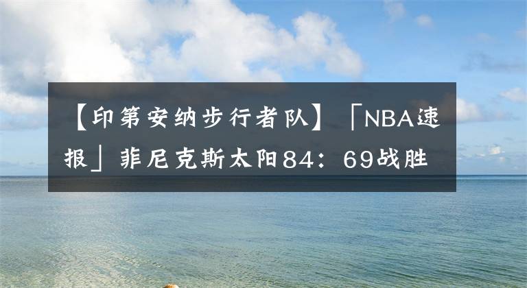 【印第安纳步行者队】「NBA速报」菲尼克斯太阳84：69战胜印第安纳步行者