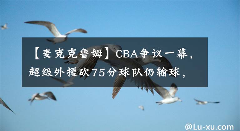 【麦克克鲁姆】CBA争议一幕，超级外援砍75分球队仍输球，姚明改革失败了