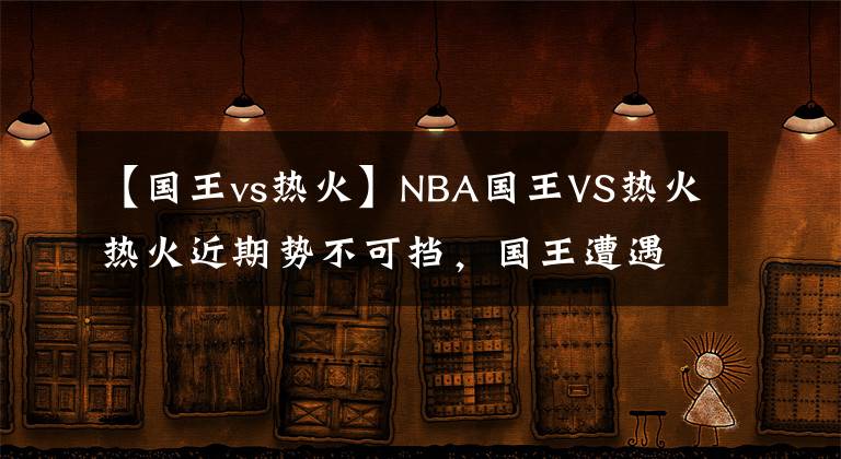 【国王vs热火】NBA国王VS热火热火近期势不可挡，国王遭遇严峻挑战