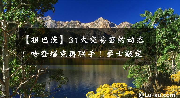 【祖巴茨】31大交易签约动态：哈登塔克再联手！爵士敲定新帅祖巴茨续约快船