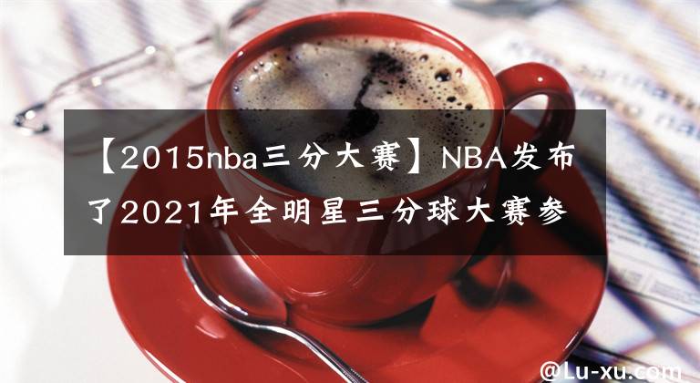 【2015nba三分大赛】NBA发布了2021年全明星三分球大赛参赛球员名单