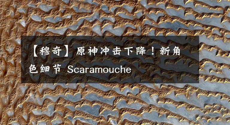 【穆奇】原神冲击下降！新角色细节 Scaramouche