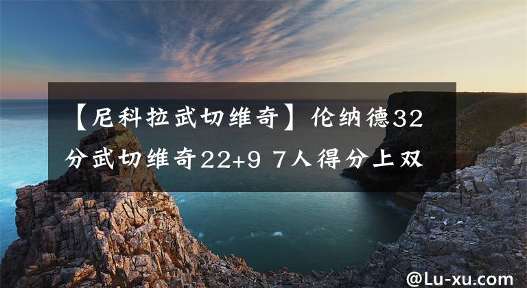 【尼科拉武切维奇】伦纳德32分武切维奇22+9 7人得分上双快船擒魔术