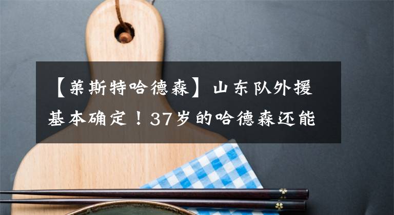 【莱斯特哈德森】山东队外援基本确定！37岁的哈德森还能带领球队更进一步吗？