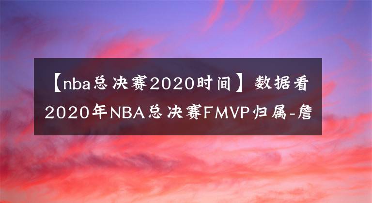 【nba总决赛2020时间】数据看2020年NBA总决赛FMVP归属-詹姆斯获得的概率很大