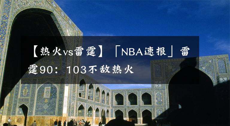 【热火vs雷霆】「NBA速报」雷霆90：103不敌热火