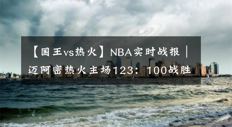 【国王vs热火】NBA实时战报｜迈阿密热火主场123：100战胜萨克拉门托国王