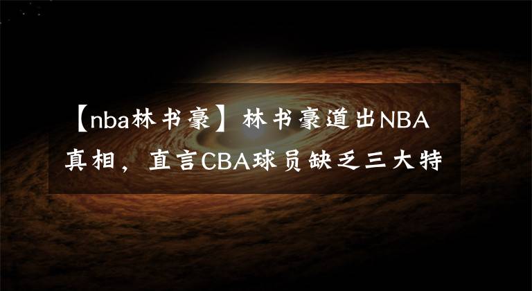 【nba林书豪】林书豪道出NBA真相，直言CBA球员缺乏三大特质，导致无法征战NBA