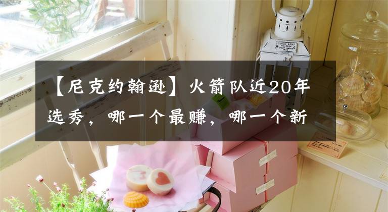 【尼克约翰逊】火箭队近20年选秀，哪一个最赚，哪一个新秀交易赔惨了？