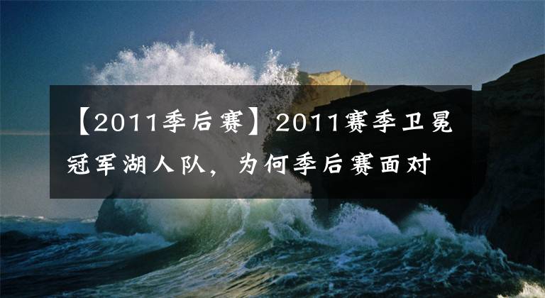 【2011季后赛】2011赛季卫冕冠军湖人队，为何季后赛面对小牛队会如此不堪一击？