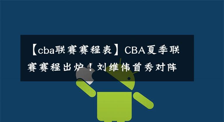 【cba联赛赛程表】CBA夏季联赛赛程出炉！刘维伟首秀对阵辽篮，杨鸣练兵，5场定冠军