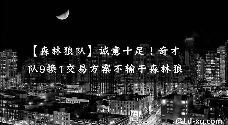 【森林狼队】诚意十足！奇才队9换1交易方案不输于森林狼队，篮网队该满意了