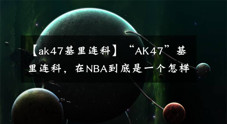 【ak47基里连科】“AK47”基里连科，在NBA到底是一个怎样的存在？我来告诉你答案