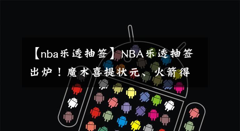 【nba乐透抽签】NBA乐透抽签出炉！魔术喜提状元、火箭得探花，三大状元热门现身