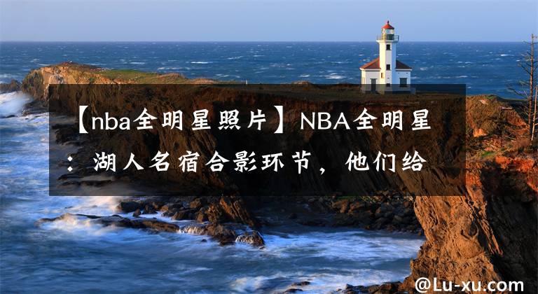 【nba全明星照片】NBA全明星：湖人名宿合影环节，他们给科比留了一个C位