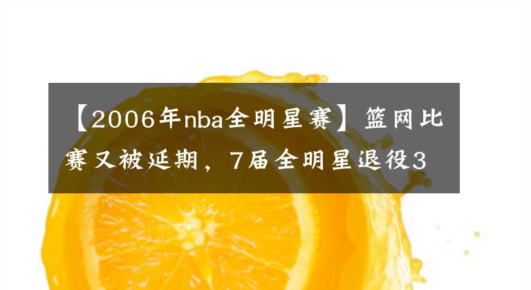 【2006年nba全明星赛】篮网比赛又被延期，7届全明星退役3年再就业，NBA真没人了