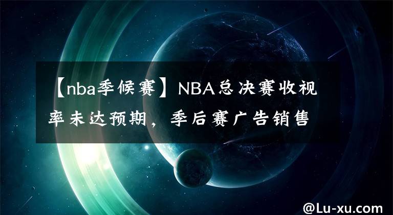 【nba季候赛】NBA总决赛收视率未达预期，季后赛广告销售创新高