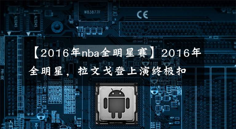 【2016年nba全明星赛】2016年全明星，拉文戈登上演终极扣篮，6年后，两人无缘全明星