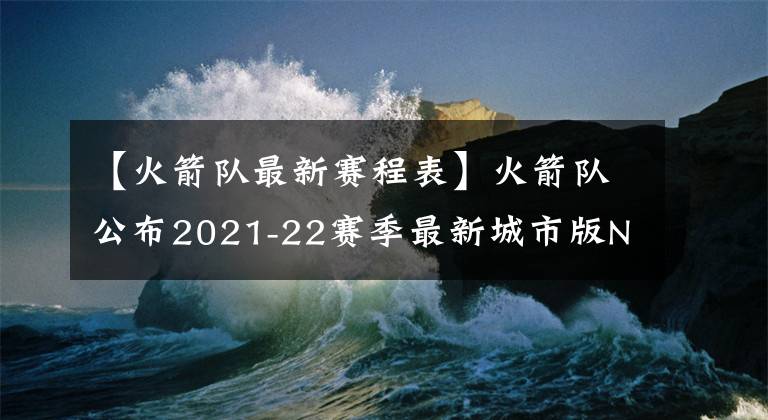 【火箭队最新赛程表】火箭队公布2021-22赛季最新城市版NBA球衣以及12场穿新球衣的赛程