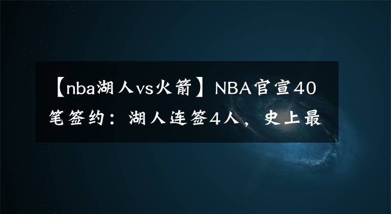 【nba湖人vs火箭】NBA官宣40笔签约：湖人连签4人，史上最大合同诞生，火箭成大赢家