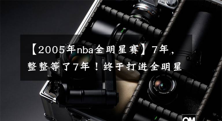 【2005年nba全明星赛】7年，整整等了7年！终于打进全明星！他可是NBA新的三双王