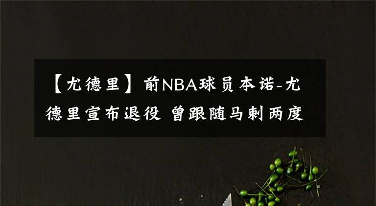 【尤德里】前NBA球员本诺-尤德里宣布退役 曾跟随马刺两度夺冠