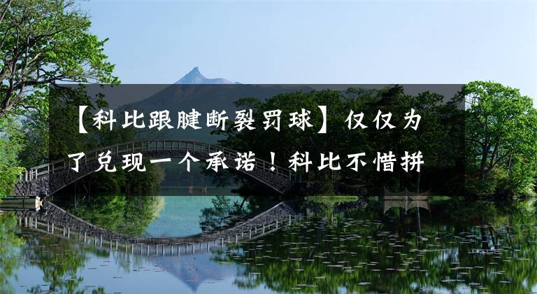 【科比跟腱断裂罚球】仅仅为了兑现一个承诺！科比不惜拼到跟腱断裂