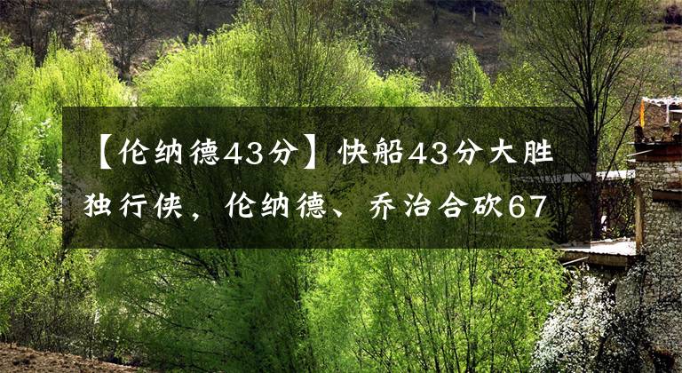 【伦纳德43分】快船43分大胜独行侠，伦纳德、乔治合砍67分！