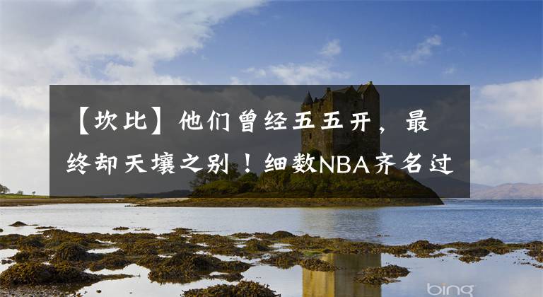 【坎比】他们曾经五五开，最终却天壤之别！细数NBA齐名过的天才球员