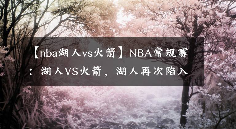 【nba湖人vs火箭】NBA常规赛：湖人VS火箭，湖人再次陷入爆冷！