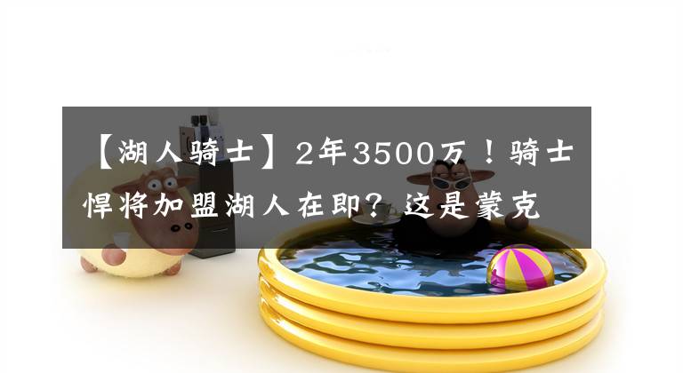 【湖人骑士】2年3500万！骑士悍将加盟湖人在即？这是蒙克很好的替代者