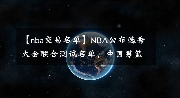 【nba交易名单】NBA公布选秀大会联合测试名单，中国男篮仅1人入围，张镇麟无缘