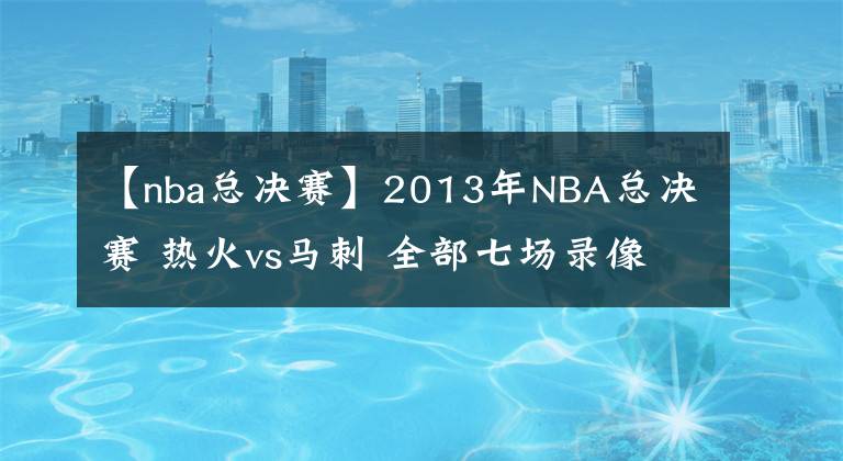 【nba总决赛】2013年NBA总决赛 热火vs马刺 全部七场录像回放