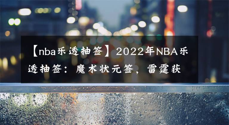 【nba乐透抽签】2022年NBA乐透抽签：魔术状元签，雷霆获榜眼