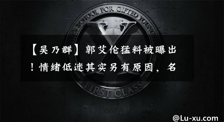 【吴乃群】郭艾伦猛料被曝出！情绪低迷其实另有原因，名记吴乃群说出老实话