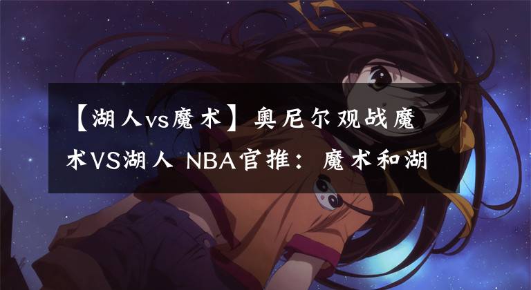 【湖人vs魔术】奥尼尔观战魔术VS湖人 NBA官推：魔术和湖人的传奇