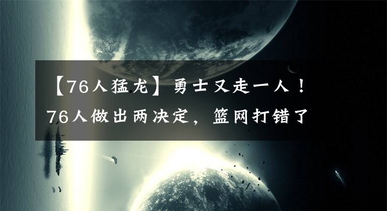 【76人猛龙】勇士又走一人！76人做出两决定，篮网打错了算盘，猛龙退出交易