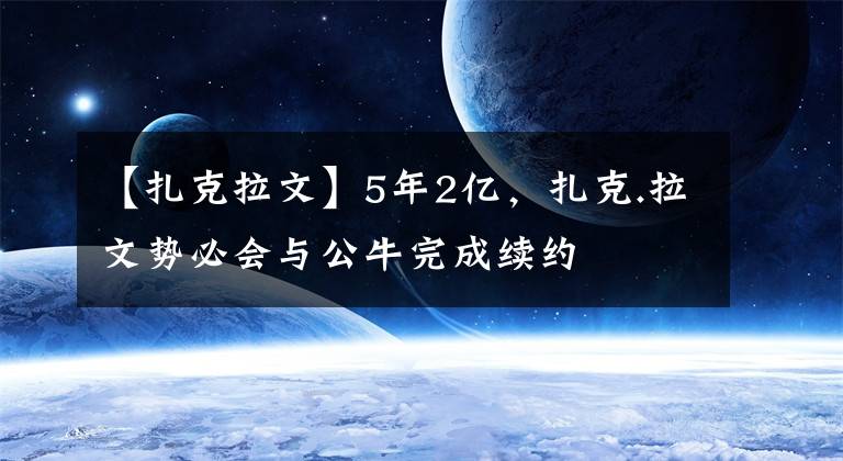 【扎克拉文】5年2亿，扎克.拉文势必会与公牛完成续约