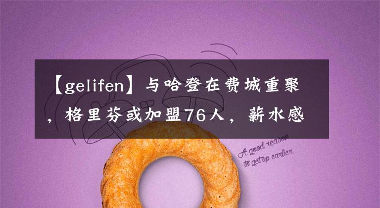 【gelifen】与哈登在费城重聚，格里芬或加盟76人，薪水感人物超所值