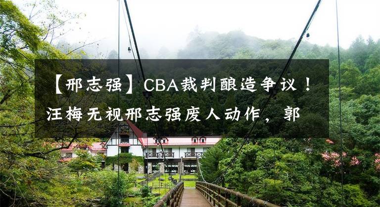 【邢志强】CBA裁判酿造争议！汪梅无视邢志强废人动作，郭士强吃T险丢胜利