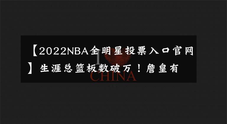 【2022NBA全明星投票入口官网】生涯总篮板数破万！詹皇有望连续6年当选全明星票王，追平乔丹？