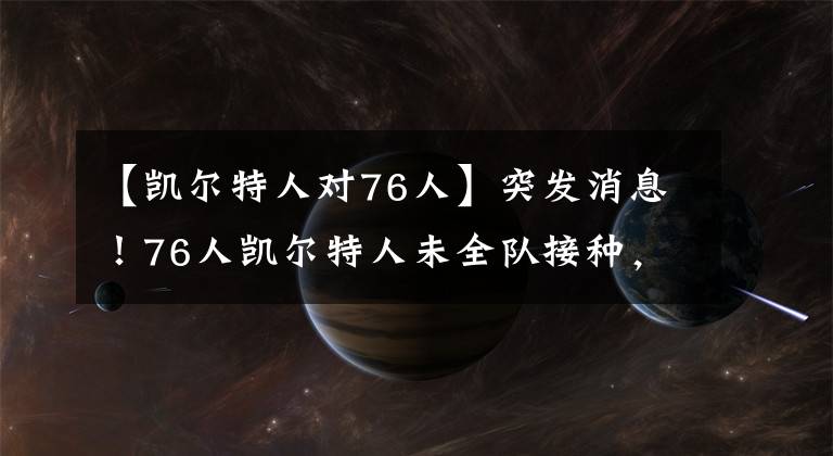 【凯尔特人对76人】突发消息！76人凯尔特人未全队接种，2队或在首轮避开一队