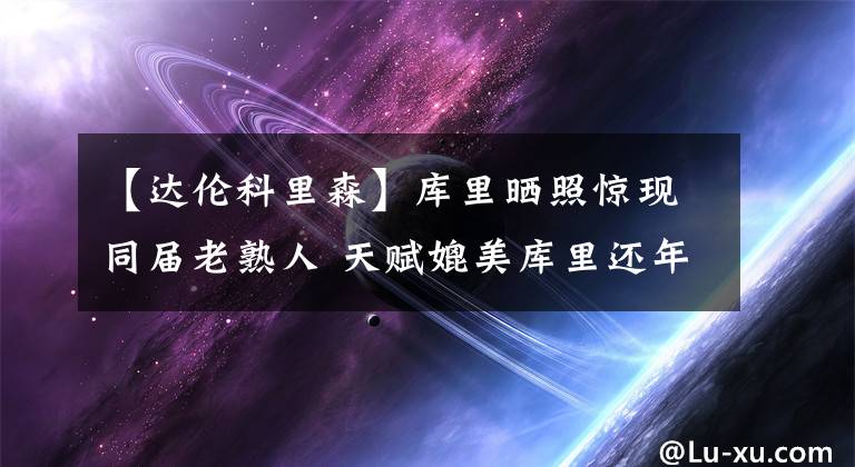 【达伦科里森】库里晒照惊现同届老熟人 天赋媲美库里还年轻2岁 奈何去年已退役