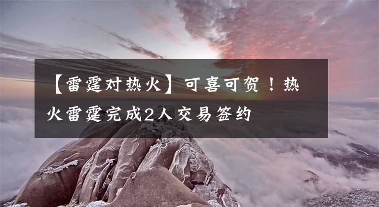 【雷霆对热火】可喜可贺！热火雷霆完成2人交易签约