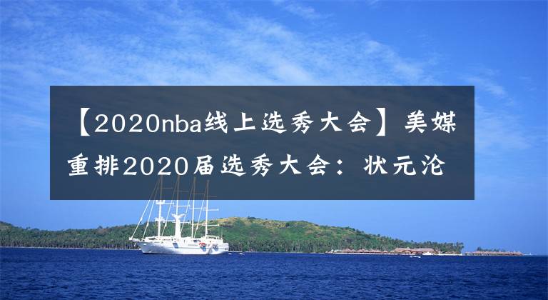 【2020nba线上选秀大会】美媒重排2020届选秀大会：状元沦为榜眼，怀斯曼第五，那三球第几