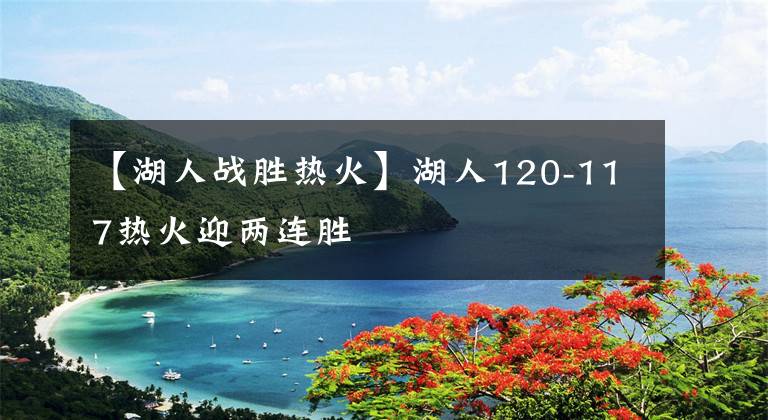 【湖人战胜热火】湖人120-117热火迎两连胜