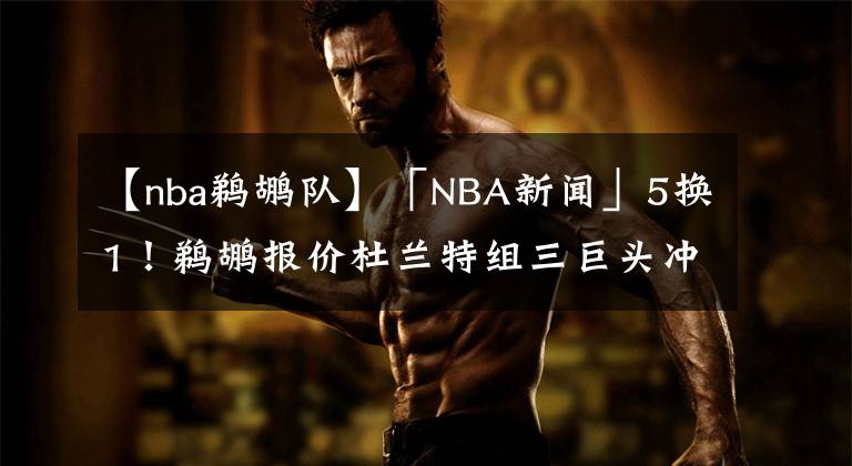 【nba鹈鹕队】「NBA新闻」5换1！鹈鹕报价杜兰特组三巨头冲冠