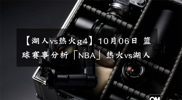 【湖人vs热火g4】10月06日 篮球赛事分析「NBA」热火vs湖人G4