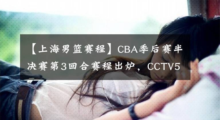 【上海男篮赛程】CBA季后赛半决赛第3回合赛程出炉，CCTV5直播，广东男篮或被横扫