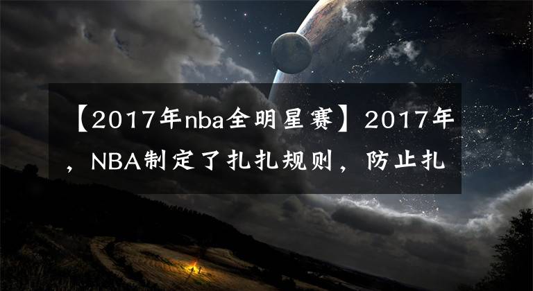 【2017年nba全明星赛】2017年，NBA制定了扎扎规则，防止扎扎帕楚利亚进入全明星首发！